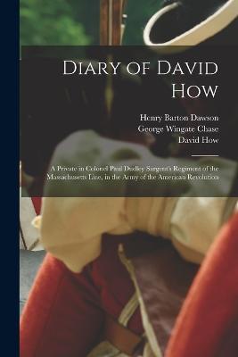 Diary of David How: A Private in Colonel Paul Dudley Sargent's Regiment of the Massachusetts Line, in the Army of the American Revolution - David How,Henry Barton Dawson,George Wingate Chase - cover