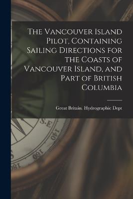 The Vancouver Island Pilot, Containing Sailing Directions for the Coasts of Vancouver Island, and Part of British Columbia - cover