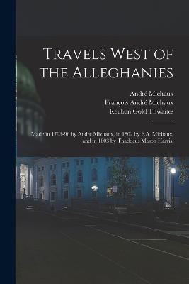 Travels West of the Alleghanies: Made in 1793-96 by André Michaux, in 1802 by F.A. Michaux, and in 1803 by Thaddeus Mason Harris. - Thaddeus Mason Harris,Reuben Gold Thwaites,André Michaux - cover