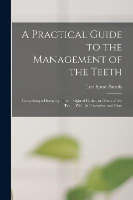 A Practical Guide to the Management of the Teeth; Comprising a Discovery of the Origin of Caries, or Decay of the Teeth, With its Prevention and Cure - Levi Spear Parmly - cover