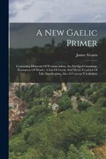 A New Gaelic Primer: Containing Elements Of Pronunciation, An Abridged Grammar, Formation Of Words, A List Of Gaelic And Welsh Vocables Of Like Signification, Also A Copious Vocabulary