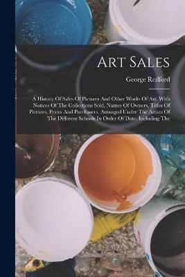 Art Sales: A History Of Sales Of Pictures And Other Works Of Art. With Notices Of The Collections Sold, Names Of Owners, Titles Of Pictures, Prices And Purchasers, Arranged Under The Artists Of The Different Schools In Order Of Date. Including The - George Redford - cover