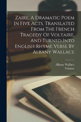 Zaire, A Dramatic Poem In Five Acts. Translated From The French Tragedy Of Voltaire, And Turned Into English Rhyme Verse By Albany Wallace - Voltaire,Wallace Albany - cover