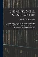 Shrapnel Shell Manufacture: A Comprehensive Treatise On The Forging, Machining, And Heat-treatment Of Shells, And The Manufacture Of Cartridge Cases And Fuses For Shrapnel Used In Field And Mountain Artillery, Giving Complete Direction For Tool - Douglas Thomas Hamilton - cover