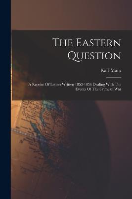The Eastern Question: A Reprint Of Letters Written 1853-1856 Dealing With The Events Of The Crimean War - Karl Marx - cover