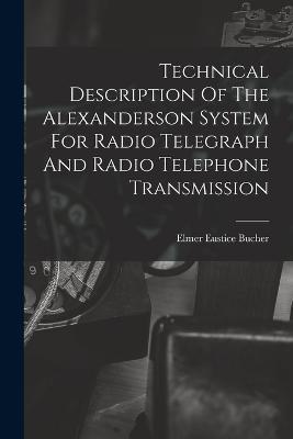 Technical Description Of The Alexanderson System For Radio Telegraph And Radio Telephone Transmission - Elmer Eustice Bucher - cover