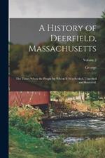 A History of Deerfield, Massachusetts: The Times When the People by Whom It Was Settled, Unsettled and Resettled: Volume 2