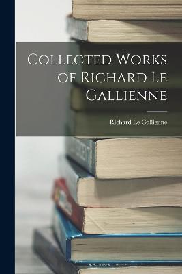 Collected Works of Richard Le Gallienne - Richard Le Gallienne - cover