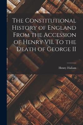 The Constitutional History of England From the Accession of Henry VII. To the Death of George II - Henry Hallam - cover