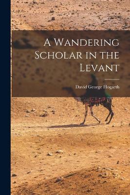 A Wandering Scholar in the Levant - David George Hogarth - cover