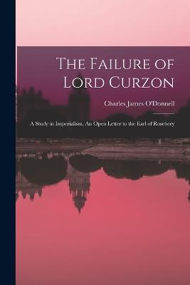 The Failure of Lord Curzon: A Study in Imperialism, An Open Letter to the Earl of Rosebery - Charles James O'Donnell - cover