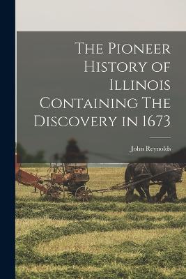 The Pioneer History of Illinois Containing The Discovery in 1673 - John Reynolds - cover