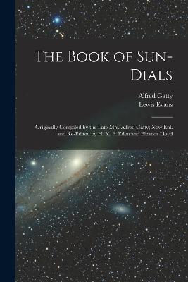 The Book of Sun-Dials: Originally Compiled by the Late Mrs. Alfred Gatty; Now Enl. and Re-Edited by H. K. F. Eden and Eleanor Lloyd - Alfred Gatty,Lewis Evans - cover
