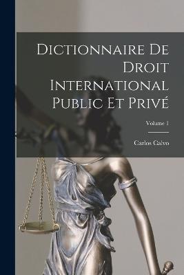 Dictionnaire De Droit International Public Et Prive; Volume 1 - Carlos Calvo - cover