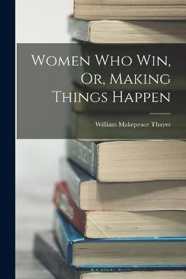 Women Who Win, Or, Making Things Happen - William Makepeace Thayer - cover