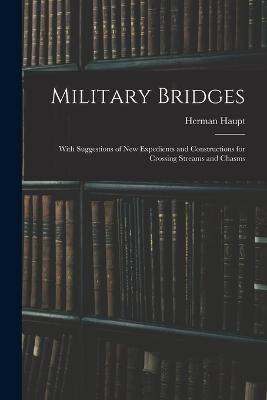 Military Bridges: With Suggestions of New Expedients and Constructions for Crossing Streams and Chasms - Herman Haupt - cover