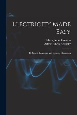 Electricity Made Easy: By Simple Language and Copious Illustration - Edwin James Houston,Arthur Edwin Kennelly - cover