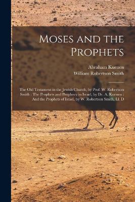 Moses and the Prophets: The Old Testament in the Jewish Church, by Prof. W. Robertson Smith: The Prophets and Prophecy in Israel, by Dr. A. Kuenen: And the Prophets of Israel, by W. Robertson Smith, Ll. D - Abraham Kuenen,William Robertson Smith - cover