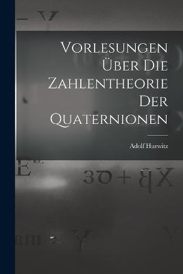 Vorlesungen über die Zahlentheorie der Quaternionen - Adolf Hurwitz - cover