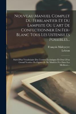 Nouveau Manuel Complet Du Ferblantier Et Du Lampiste Ou L'art De Confectionner En Fer-blanc Tous Les Ustensiles Possibles...: Suivi D'un Vocabulaire Des Termes Techniques Et Orne D'un Grand Nombre De Figures Et De Modeles Pris Dans Les Meilleurs... - Francois Malepeyre - cover