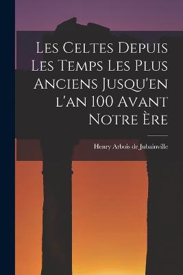 Les Celtes depuis les Temps les Plus Anciens Jusqu'en l'an 100 Avant Notre ère - Henry Arbois De Jubainville - cover