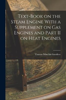 Text-Book on the Steam Engine With a Supplement on Gas Engines and Part II on Heat Engines - Thomas Minchin Goodeve - cover