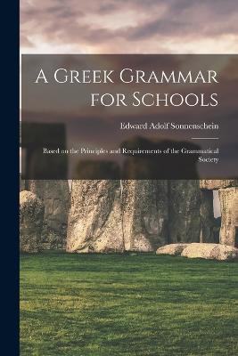 A Greek Grammar for Schools: Based on the Principles and Requirements of the Grammatical Society - Edward Adolf Sonnenschein - cover