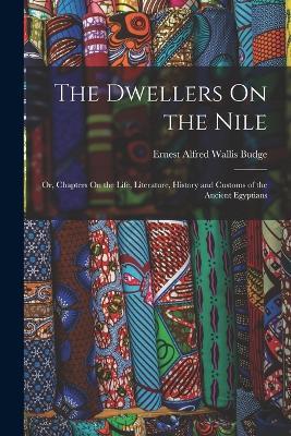 The Dwellers On the Nile: Or, Chapters On the Life, Literature, History and Customs of the Ancient Egyptians - E A Wallis Budge - cover