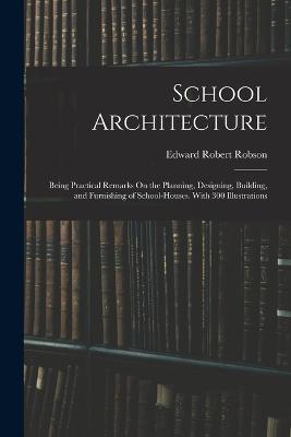 School Architecture: Being Practical Remarks On the Planning, Designing, Building, and Furnishing of School-Houses. With 300 Illustrations - Edward Robert Robson - cover