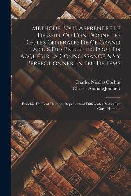 Methode Pour Apprendre Le Dessein, Ou L'on Donne Les Regles Generales De Ce Grand Art, & Des Preceptes Pour En Acquerir La Connoissance, & S'y Perfectionner En Peu De Tems: Enrichie De Cent Planches Representant Differentes Parties Du Corps Huma... - Charles Antoine Jombert,Charles Nicolas Cochin - cover