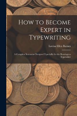 How to Become Expert in Typewriting: A Complete Instructor Designed Especially for the Remington Typewriter - Lovisa Ellen Barnes - cover