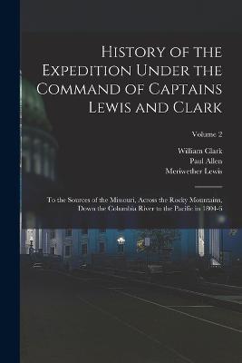 History of the Expedition Under the Command of Captains Lewis and Clark: To the Sources of the Missouri, Across the Rocky Mountains, Down the Columbia River to the Pacific in 1804-6; Volume 2 - Meriwether Lewis,William Clark,Paul Allen - cover
