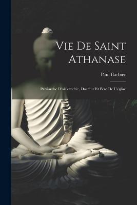 Vie De Saint Athanase: Patriarche D'alexandrie, Docteur Et Pere De L'eglise - Paul Barbier - cover