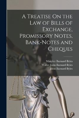 A Treatise On the Law of Bills of Exchange, Promissory Notes, Bank-Notes and Cheques - John Barnard Byles,Maurice Barnard Byles,Walter John Barnard Byles - cover