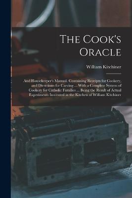 The Cook's Oracle; and Housekeeper's Manual. Containing Receipts for Cookery, and Directions for Carving ... With a Complete System of Cookery for Catholic Families ... Being the Result of Actual Experiments Instituted in the Kitchen of William Kitchiner - William Kitchiner - cover