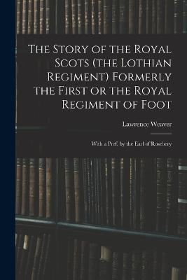 The Story of the Royal Scots (the Lothian Regiment) Formerly the First or the Royal Regiment of Foot; With a Pref. by the Earl of Rosebery - Lawrence Weaver - cover