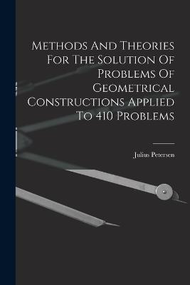 Methods And Theories For The Solution Of Problems Of Geometrical Constructions Applied To 410 Problems - Julius Petersen - cover