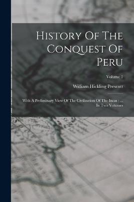 History Of The Conquest Of Peru: With A Preliminary View Of The Civilization Of The Incas: ... In Two Volumes; Volume 1 - William Hickling Prescott - cover