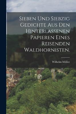Sieben und siebzig Gedichte aus den hinterlassenen Papieren eines reisenden Waldhornisten. - Wilhelm Muller - cover