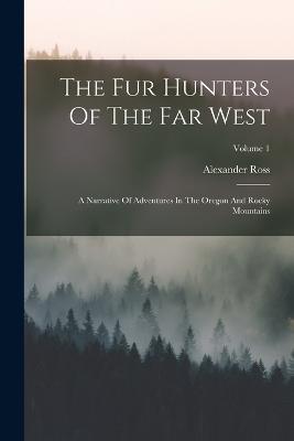 The Fur Hunters Of The Far West: A Narrative Of Adventures In The Oregon And Rocky Mountains; Volume 1 - Alexander Ross - cover