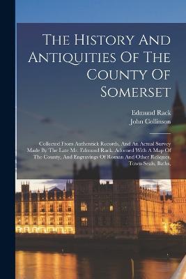 The History And Antiquities Of The County Of Somerset: Collected From Authentick Records, And An Actual Survey Made By The Late Mr. Edmund Rack. Adorned With A Map Of The County, And Engravings Of Roman And Other Reliques, Town-seals, Baths, - John Collinson,Edmund Rack - cover