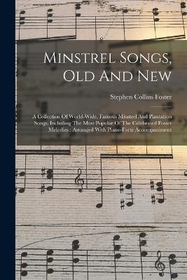 Minstrel Songs, Old And New: A Collection Of World-wide, Famous Minstrel And Plantation Songs, Including The Most Popular Of The Celebrated Foster Melodies: Arranged With Piano-forte Accompaniment - Stephen Collins Foster - cover