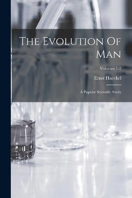 The Evolution Of Man: A Popular Scientific Study; Volumes 1-2 - Ernst Haeckel - cover