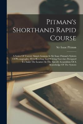 Pitman's Shorthand Rapid Course: A Series Of Twenty Simple Lessons In Sir Isaac Pitman's System Of Phonography, With Reading And Writing Exercises Designed To Assist The Learner In The Speedy Acquisition Of A Knowledge Of The System - Isaac Pitman - cover