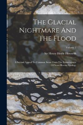 The Glacial Nightmare And The Flood: A Second Appeal To Common Sense From The Extravagance Of Some Recent Geology; Volume 1 - cover