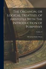 The Organon, or Logical Treatises, of Aristotle With The Introduction of Porphyry; Volume II