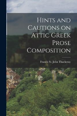 Hints and Cautions on Attic Greek Prose Composition - Francis St John Thackeray - cover