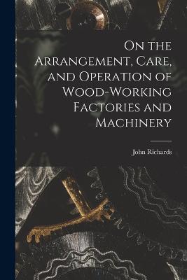 On the Arrangement, Care, and Operation of Wood-Working Factories and Machinery - John Richards - cover