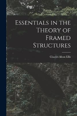 Essentials in the Theory of Framed Structures - Charles Alton Ellis - cover