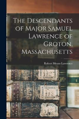 The Descendants of Major Samuel Lawrence of Groton, Massachusetts - Robert Means Lawrence - cover
